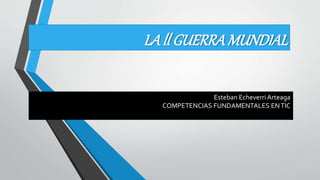 LA ll GUERRAMUNDIAL
Esteban Echeverri Arteaga
COMPETENCIAS FUNDAMENTALES ENTIC
 