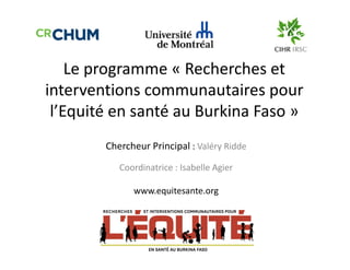 Le programme « Recherches et 
interventions communautaires pour 
l’Equité en santé au Burkina Faso » 
Chercheur Principal : Valéry Ridde 
Coordinatrice : Isabelle Agier 
www.equitesante.org 
 
