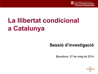 1
La llibertat condicional
a Catalunya
Sessió d’investigació
Barcelona, 27 de maig de 2014
 