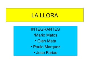 LA LLORA
INTEGRANTES
•Mario Matos
• Gian Mata
• Paulo Marquez
• Jose Farias
 