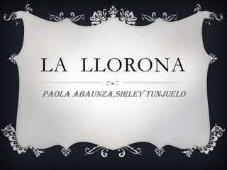LA LLORONA
Paola abaunza,sirley tunjuelo
 