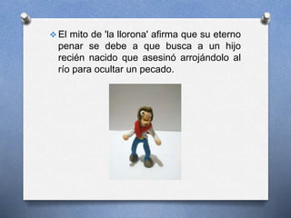  El mito de 'la llorona' afirma que su eterno
penar se debe a que busca a un hijo
recién nacido que asesinó arrojándolo al
río para ocultar un pecado.