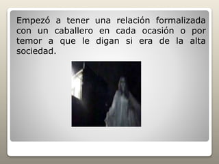 Empezó a tener una relación formalizada
con un caballero en cada ocasión o por
temor a que le digan si era de la alta
sociedad.
 