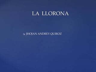  JHOJAN ANDREY QUIROZ
LA LLORONA
 