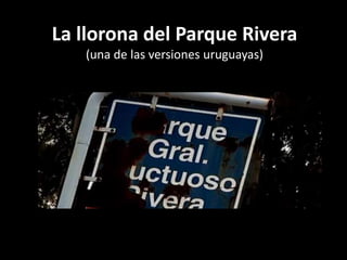 La llorona del Parque Rivera
   (una de las versiones uruguayas)
 
