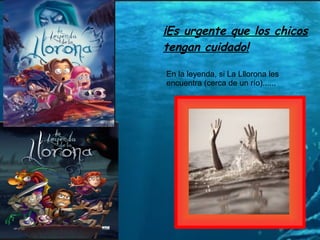¡Es urgente que los chicos
tengan cuidado!
En la leyenda, si La Lllorona les
encuentra (cerca de un río)......

 