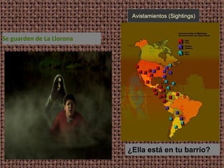 Avistamientos (Sightings)

Se guarden de La Llorona

¿Ella está en tu barrio?

 