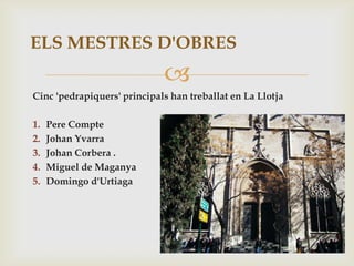ELS MESTRES D'OBRES
                             
Cinc 'pedrapiquers' principals han treballat en La Llotja

1.   Pere Compte
2.   Johan Yvarra
3.   Johan Corbera .
4.   Miguel de Maganya
5.   Domingo d'Urtiaga
 