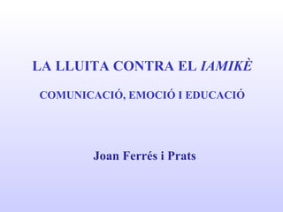 LA LLUITA CONTRA EL IAMIKÈ
COMUNICACIÓ, EMOCIÓ I EDUCACIÓ
Joan Ferrés i Prats
 
