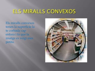 Els miralls convexos
tenen la superficie la
te corbada cap
enfora i fa que la
imatge es veigi mes
petita.
 