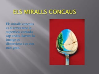 Els miralls concaus
es al reves tene la
superficie corbada
cap endis, llavors la
imatge es
distorciona i es veu
mes gran.
 