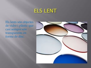 Els lents són objectes
de vidre i plàstic que
casi sempre són
transparents en
forma de disc.
 