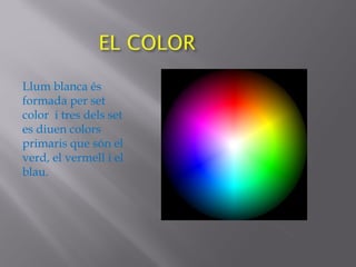 Llum blanca és
formada per set
color i tres dels set
es diuen colors
primaris que són el
verd, el vermell i el
blau.
 