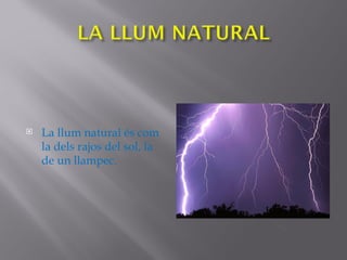    La llum natural és com
    la dels rajos del sol, la
    de un llampec.
 
