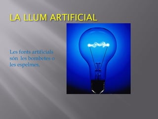 Les fonts artificials
són les bombetes o
les espelmes,
 