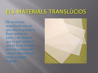 Els materials
translúcids són els
que deixen passar la
llum només en
parts, i de manera
que es pot veure el
que hi ha al darrere,
però es veu borrós;
com les finestres de
bany, el paper
vegetal.
 