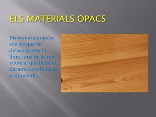 Els materials opacs
són els que no
deixen passar la
llum i aixi no es pot
veure el que hi ha al
darrere.Com la fusta
o els metalls.
 