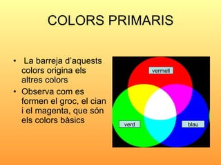 COLORS PRIMARIS <ul><li>La barreja d’aquests colors origina els altres colors </li></ul><ul><li>Observa com es formen el g...