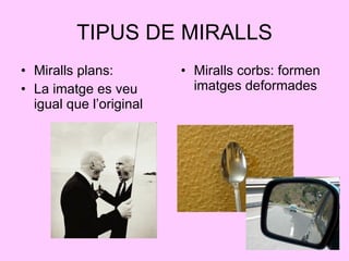 TIPUS DE MIRALLS <ul><li>Miralls plans: </li></ul><ul><li>La imatge es veu igual que l’original </li></ul><ul><li>Miralls ...
