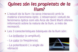 Quines són les propietats de laQuines són les propietats de la
llum?llum?
● L'estudi de la llum i la seva interacció amb l...