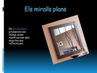 Els miralls plans


Els miralls plans
produeixen una
imatge sense
modificacions dels
objectes que
reflecteixen.
 