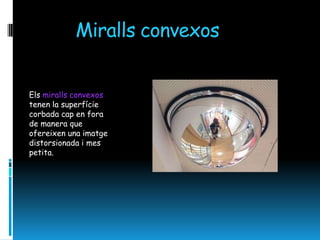 Miralls convexos


Els miralls convexos
tenen la superfície
corbada cap en fora
de manera que
ofereixen una imatge
distorsionada i mes
petita.
 