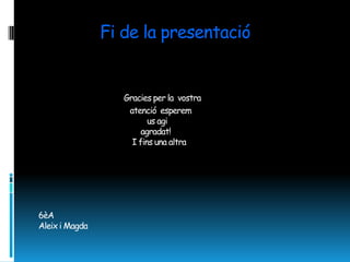 Fi de la presentació


                   Gracies per la vostra
                    atenció esperem
                          us agi
                        agradat!
                     I fins una altra




6èA
Aleix i Magda
 