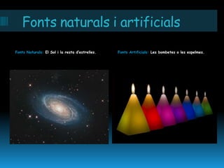 Fonts naturals i artificials
Fonts Naturals: El Sol i la resta d’estrelles.   Fonts Artificials: Les bombetes o les espelmes.
 