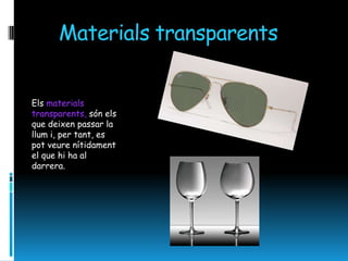 Materials transparents


Els materials
transparents, són els
que deixen passar la
llum i, per tant, es
pot veure nítidament
el que hi ha al
darrera.
 