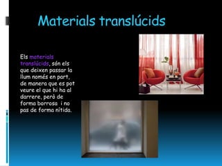 Materials translúcids

Els materials
translúcids, són els
que deixen passar la
llum només en part,
de manera que es pot
veure el que hi ha al
darrere, però de
forma borrosa i no
pas de forma nítida.
 