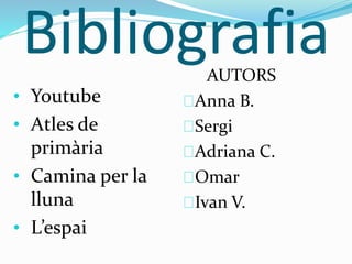 Bibliografia
• Youtube
• Atles de
primària
• Camina per la
lluna
• L’espai
AUTORS
Anna B.
Sergi
Adriana C.
Omar
Ivan V.
 