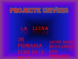 PROJECTE UNIVERS

   LA LLUNA

  3r           Jaume Marín
  primaria     Nico Ramírez
  Curs 2012-   Dani
               Prudencio
 