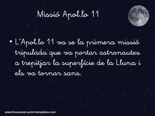 Missió Apol.lo 11
• L’Apol.lo 11 va se la primera missió
tripulada que va portar astronautes
a trepitjar la superfície de la Lluna i
els va tornar sans.
 