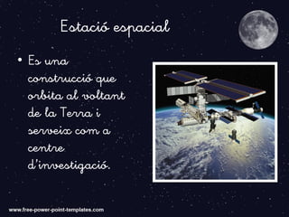 E'stació espacial
• Es una
construcció que
orbita al voltant
de la Terra i
serveix com a
centre
d’investigació.
 