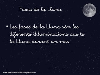 Fases de la Lluna
• Les fases de la Lluna són les
diferents il.luminacions que te
la Lluna durant un mes.
 