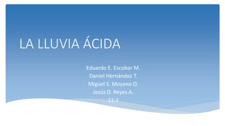 LA LLUVIA ÁCIDA
Eduardo E. Escobar M.
Daniel Hernández T.
Miguel S. Moyano O.
Jesús D. Reyes A.
11-2
 