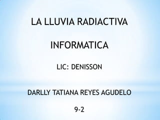 LA LLUVIA RADIACTIVA
INFORMATICA
LIC: DENISSON
DARLLY TATIANA REYES AGUDELO
9-2
 