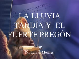 LA LLUVIA
TARDÍA Y EL
FUERTE PREGÓN
POR:
Dr. Luis A. Morales

 