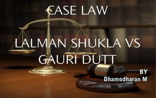CASE LAW
LALMAN SHUKLA VS
GAURI DUTT
BY
Dhamodharan M
 