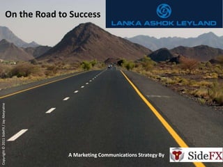 On the Road to Success
Copyright © 2011 SideFX / Jay Abeyratne




                                                A Marketing Communications Strategy By
 