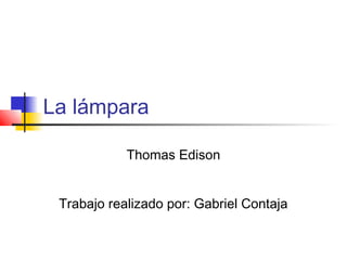 La lámpara
Thomas Edison
Trabajo realizado por: Gabriel Contaja