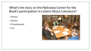 What’s the story on the Nebraska Center for the
Book’s participation in Letters About Literature?
• History
• Stories
• Prizes/Awards
• Fun
 