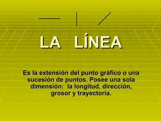LA  LÍNEA Es la extensión del punto gráfico o una sucesión de puntos. Posee una sola dimensión:  la longitud, dirección, grosor y trayectoria. 