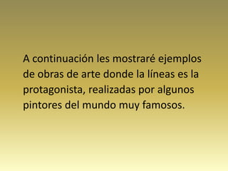 A continuación les mostraré ejemplos
de obras de arte donde la líneas es la
protagonista, realizadas por algunos
pintores del mundo muy famosos.
 