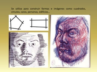 Se utiliza para construir formas e imágenes como cuadrados,
círculos, caras, personas, edificios…
 