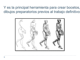 Y es la principal herramienta para crear bocetos,
dibujos preparatorios previos al trabajo definitivo.

 