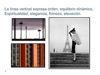 La línea vertical expresa orden, equilibrio dinámico,
Espiritualidad, elegancia, firmeza, elevación.

 