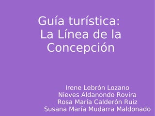 Guía turística:  La Línea de la Concepción Irene Lebrón Lozano Nieves Aldanondo Rovira Rosa María Calderón Ruiz Susana María Mudarra Maldonado 