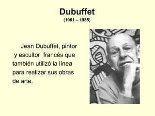 Dubuffet (1901 – 1985) Jean Dubuffet, pintor  y escultor  francés que  también utilizó la línea  para realizar sus obras  de arte. 