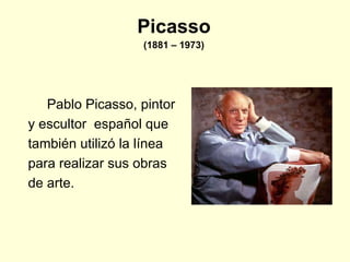 Picasso (1881 – 1973) Pablo Picasso, pintor  y escultor  español que  también utilizó la línea  para realizar sus obras  de arte. 